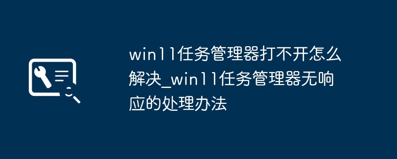 Win11任务管理器打不开？简单几步轻松修复！