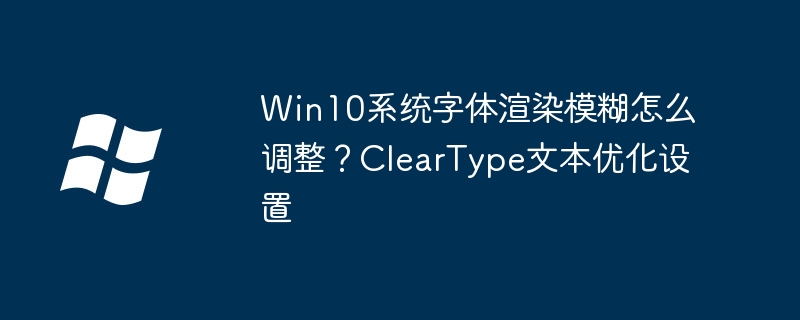 Win10系统字体渲染模糊怎么调整?ClearType文本优化设置