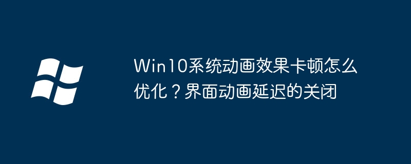 Win10系统动画效果卡顿怎么优化？界面动画延迟的关闭