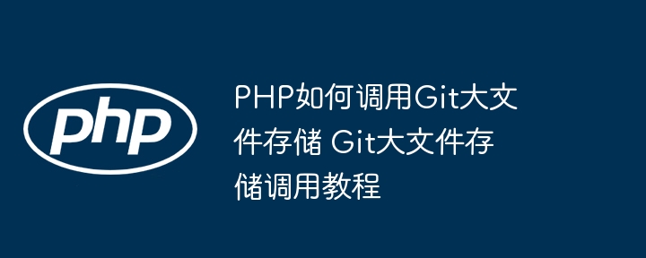 PHP如何调用Git大文件存储？手把手教你轻松搞定！