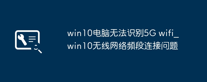 Win10连不上5GWi-Fi？简单几步教你轻松解决