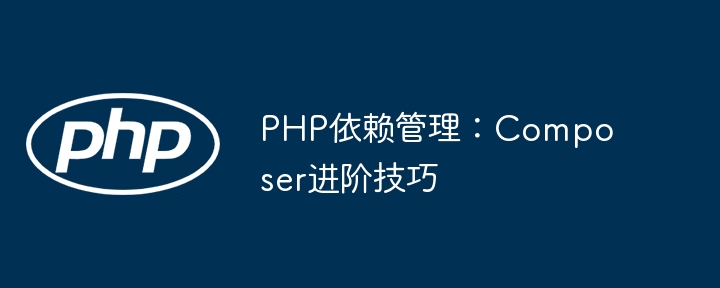 PHPer必备！Composer依赖管理超详细进阶教程
