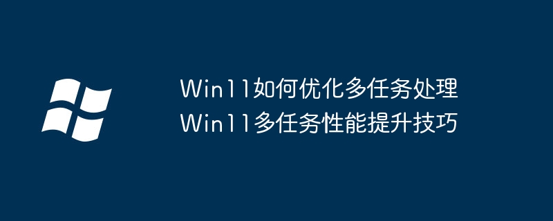 Win11如何优化多任务处理 Win11多任务性能提升技巧