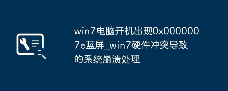 win7电脑老是蓝屏0x0000007e？手把手教你排查硬件冲突