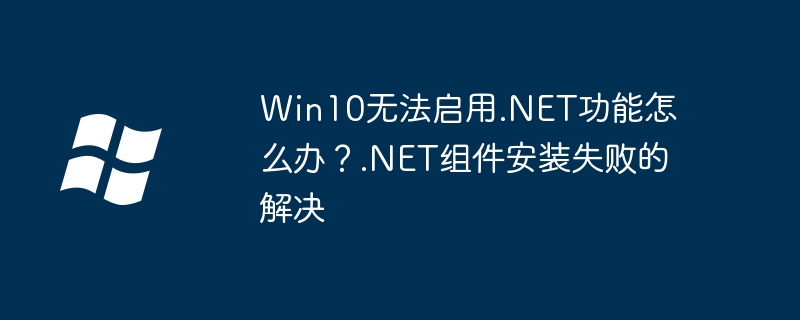Win10.NET功能老是装不上？手把手教你轻松修复.NET组件安装失败