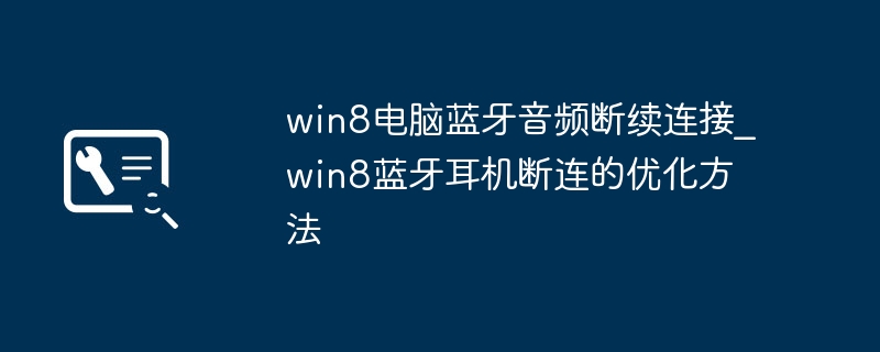 win8蓝牙耳机老是断连？手把手教你优化连接稳定性