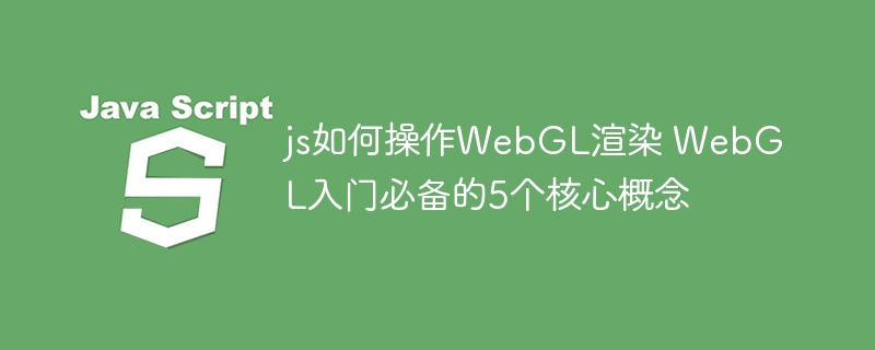 JS搞WebGL渲染？大佬都是这样玩的，5大核心概念详解！