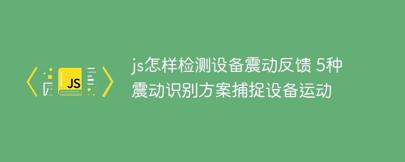 JS如何检测设备震动？5种震动反馈方案实现设备运动捕捉