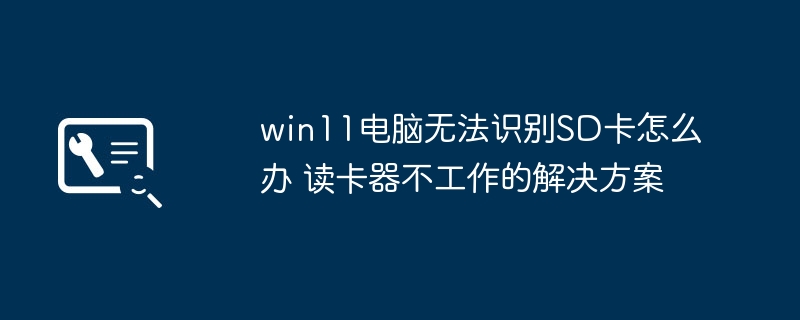 win11电脑不识别SD卡？手把手教你快速修复读卡器问题