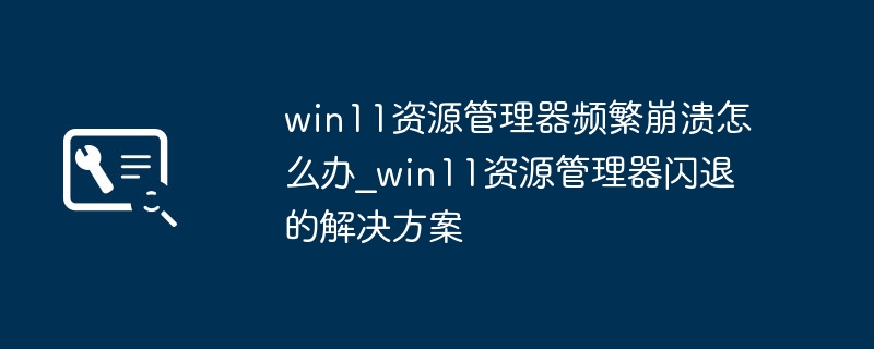 win11资源管理器频繁崩溃怎么办_win11资源管理器闪退的解决方案