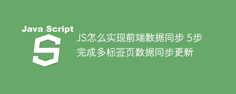 JS怎么实现前端数据同步 5步完成多标签页数据同步更新