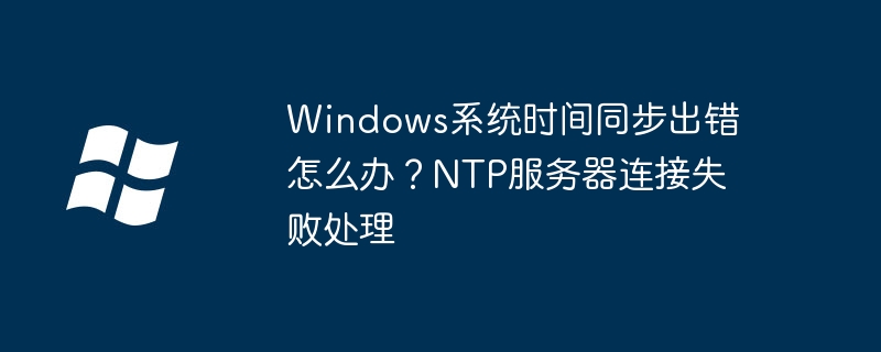 Windows系统时间同步出错怎么办？NTP服务器连接失败处理
