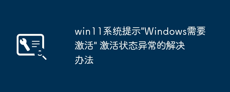 Win11提示“需要激活”？手把手教你一键修复激活异常！
