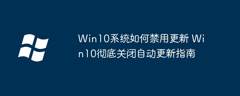 win10怎么永久关闭更新？手把手教你轻松禁用自动更新