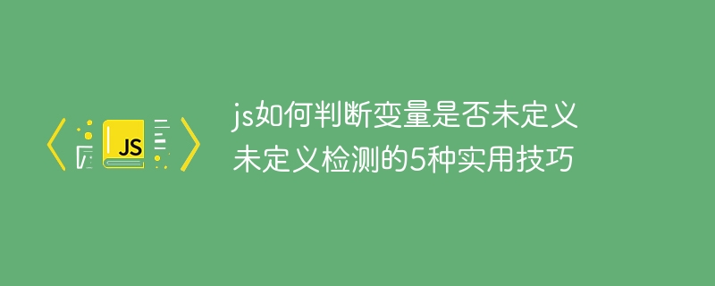 js如何判断变量是否未定义 未定义检测的5种实用技巧