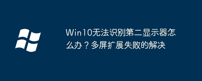 Win10无法识别第二显示器怎么办？多屏扩展失败的解决