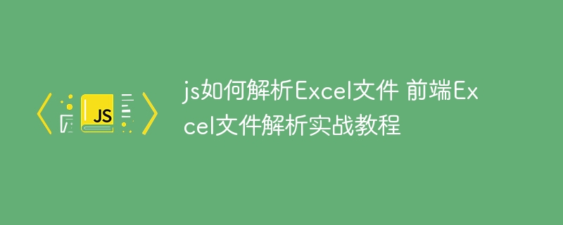 前端必备技能！手把手教你用JS轻松解析Excel文件