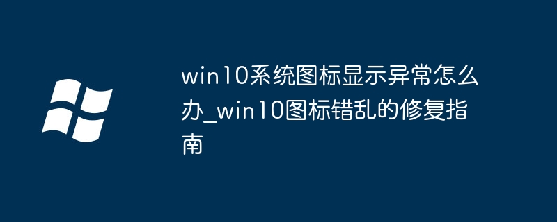 win10系统图标显示异常怎么办_win10图标错乱的修复指南