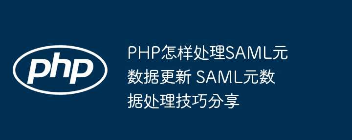 PHP怎样处理SAML元数据更新 SAML元数据处理技巧分享