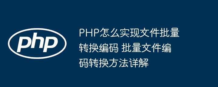 PHP批量转码不求人，手把手教你轻松搞定文件编码转换