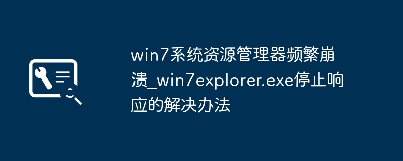 win7资源管理器老崩？手把手教你修复explorer.exe崩溃问题