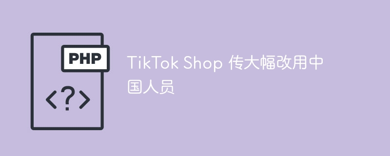 TikTokShop大变革！中国区员工或成核心力量