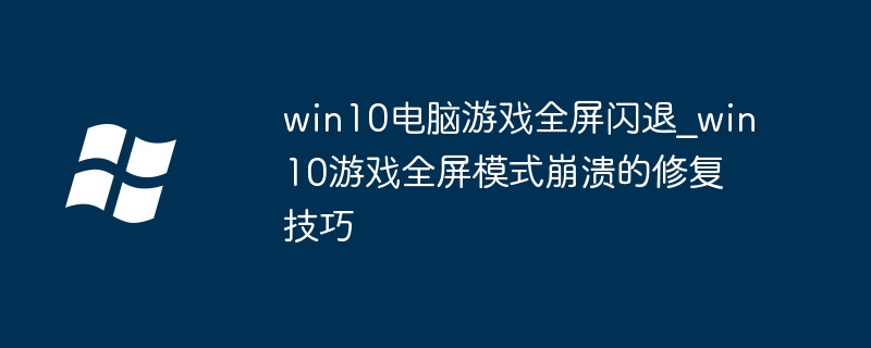 win10游戏老是全屏闪退？手把手教你轻松解决！