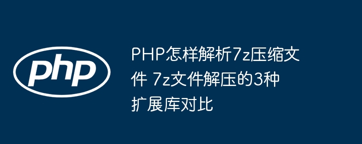 PHP如何解析7z？三种7z解压扩展库对比评测