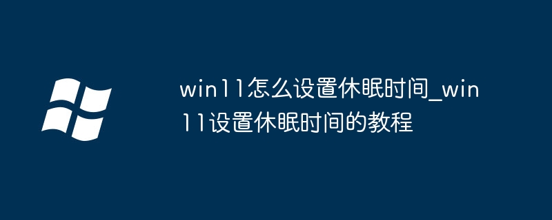 win11怎么设置休眠时间_win11设置休眠时间的教程