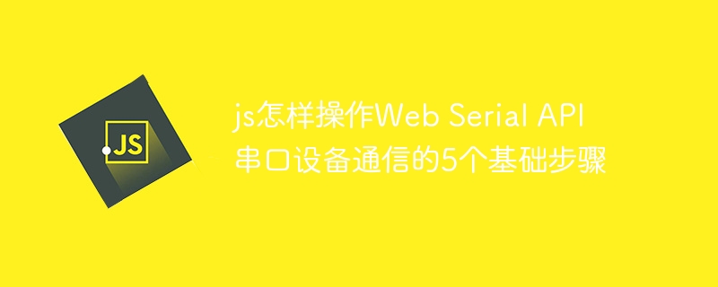 js怎样操作Web Serial API 串口设备通信的5个基础步骤