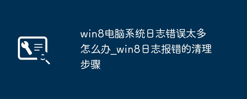 Win8系统日志报错太多？手把手教你一键清理日志错误步骤