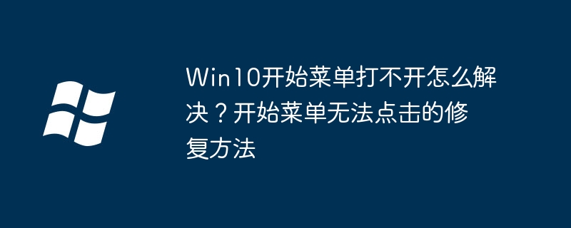 Win10开始菜单打不开怎么解决?开始菜单无法点击的修复方法