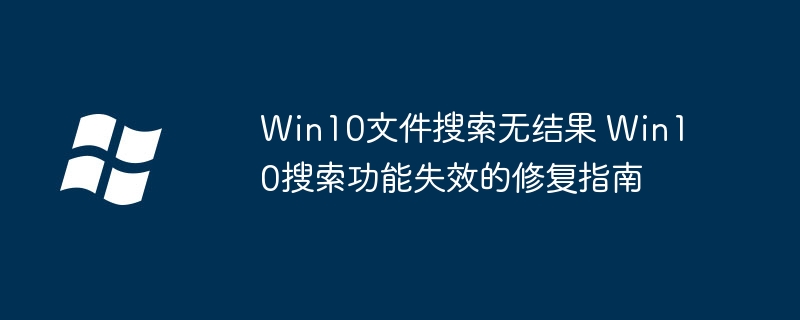 Win10文件搜索无结果 Win10搜索功能失效的修复指南