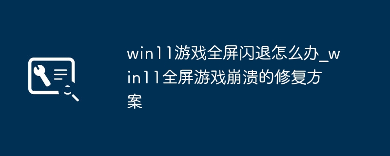 win11游戏全屏闪退怎么办_win11全屏游戏崩溃的修复方案