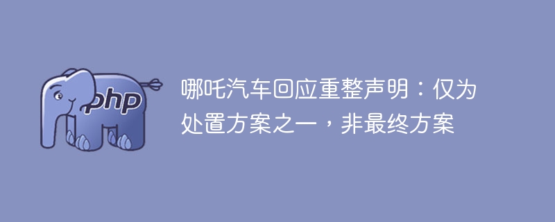 哪吒汽车回应重整传闻：处置方案仅是开始，未来更值得期待！