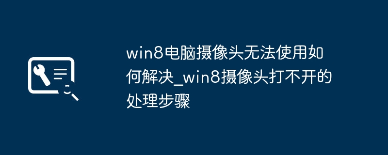 win8电脑摄像头不能用？手把手教你轻松修复！
