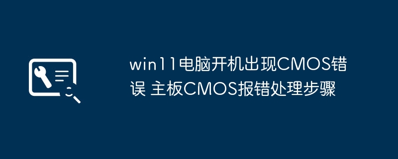 Win11电脑开机提示CMOS错误？手把手教你快速解决主板报错方法