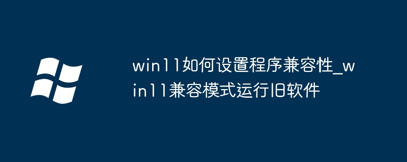 win11必学技巧！这样设置程序兼容性，让老软件焕发新生！