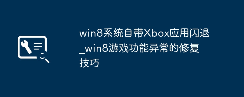 Win8系统Xbox应用闪退？简单几步搞定游戏功能异常！