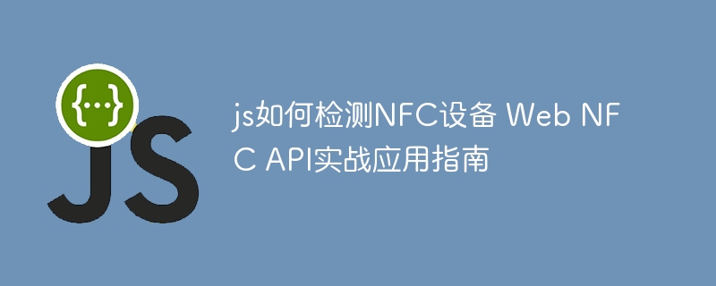 js如何检测NFC设备 Web NFC API实战应用指南