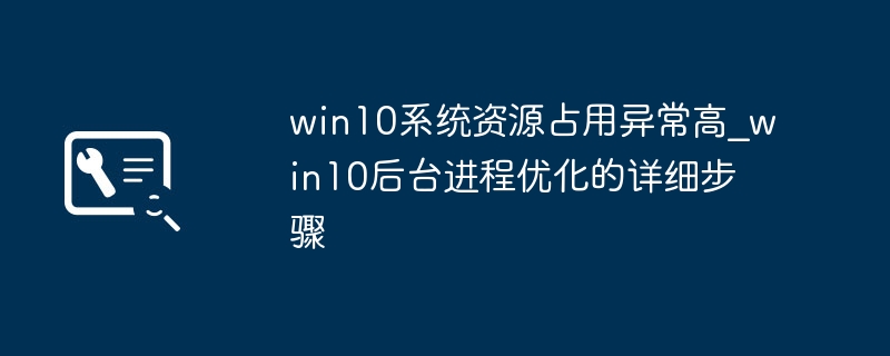 win10系统资源占用异常高_win10后台进程优化的详细步骤