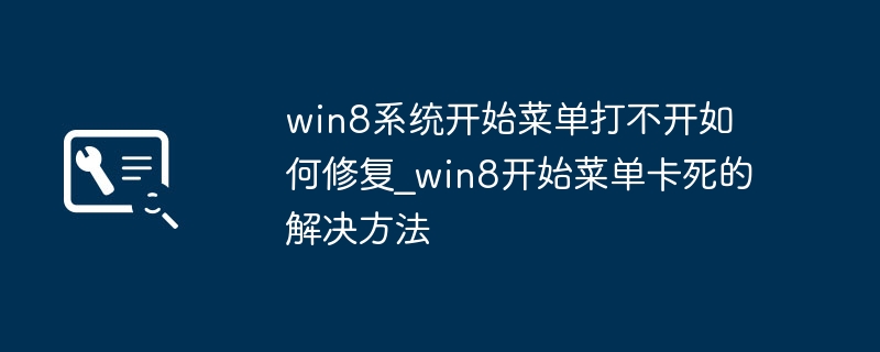win8系统开始菜单打不开如何修复_win8开始菜单卡死的解决方法
