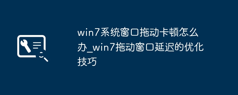 win7系统窗口拖动卡顿怎么办_win7拖动窗口延迟的优化技巧