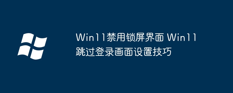 Win11禁用锁屏界面 Win11跳过登录画面设置技巧