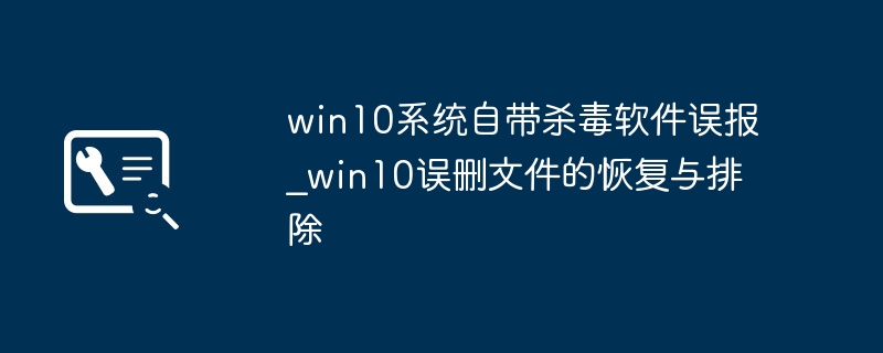 win10系统自带杀毒软件误报_win10误删文件的恢复与排除