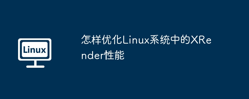 怎样优化Linux系统中的XRender性能