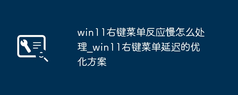 win11右键菜单卡顿？简单几步教你优化提速