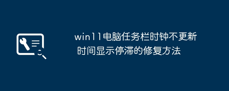 win11电脑任务栏时钟不更新 时间显示停滞的修复方法