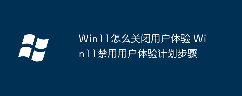 Win11怎么关闭用户体验 Win11禁用用户体验计划步骤