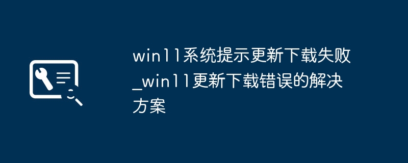 win11系统提示更新下载失败_win11更新下载错误的解决方案